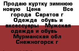 Продаю куртку зимнюю новую › Цена ­ 2 000 - Все города, Саратов г. Одежда, обувь и аксессуары » Мужская одежда и обувь   . Мурманская обл.,Снежногорск г.